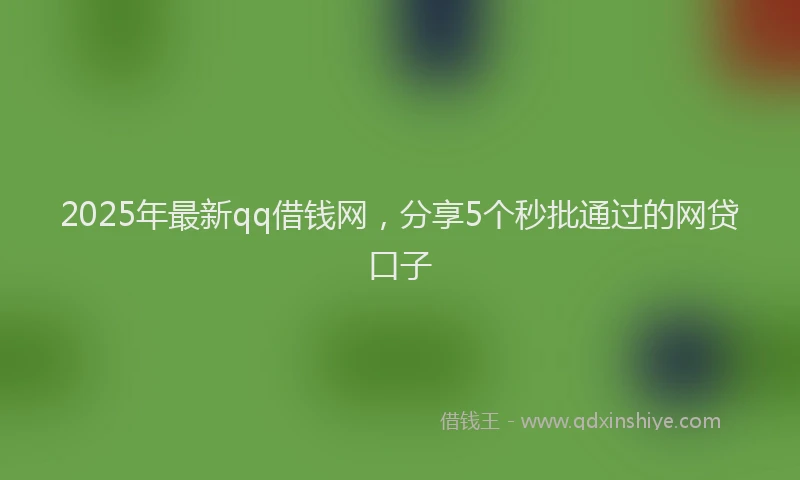 2025年最新qq借钱网，分享5个秒批通过的网贷口子