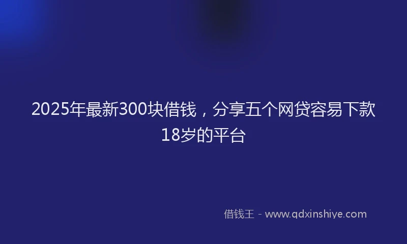 2025年最新300块借钱，分享五个网贷容易下款18岁的平台