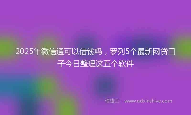 2025年微信通可以借钱吗，罗列5个最新网贷口子今日整理这五个软件