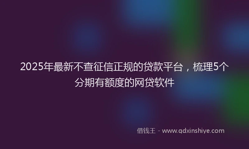 2025年最新不查征信正规的贷款平台，梳理5个分期有额度的网贷软件