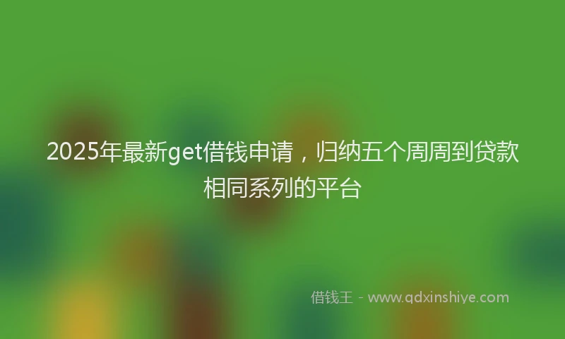 2025年最新get借钱申请，归纳五个周周到贷款相同系列的平台