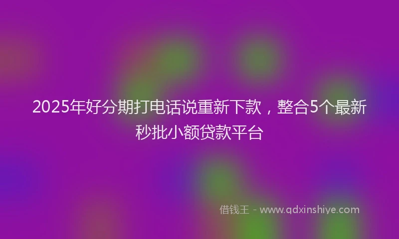 2025年好分期打电话说重新下款，整合5个最新秒批小额贷款平台