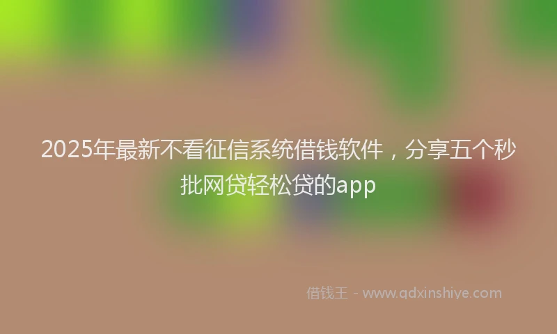 2025年最新不看征信系统借钱软件，分享五个秒批网贷轻松贷的app