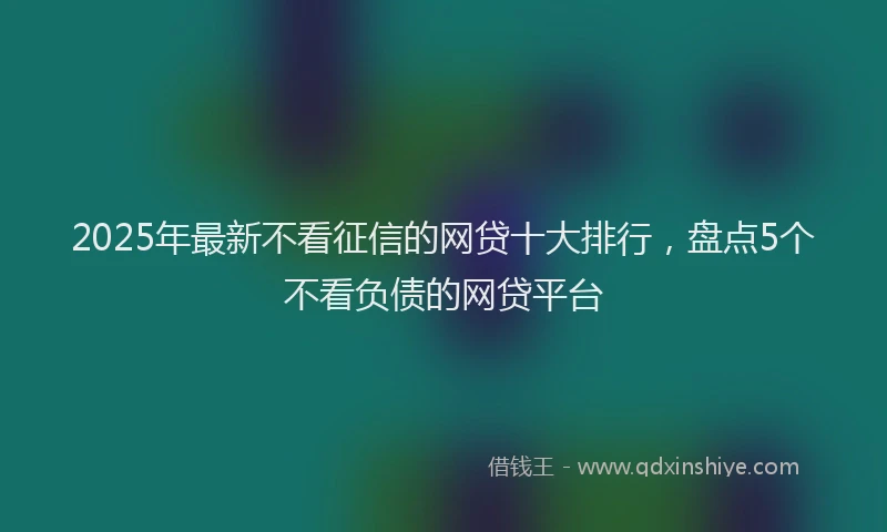 2025年最新不看征信的网贷十大排行，盘点5个不看负债的网贷平台