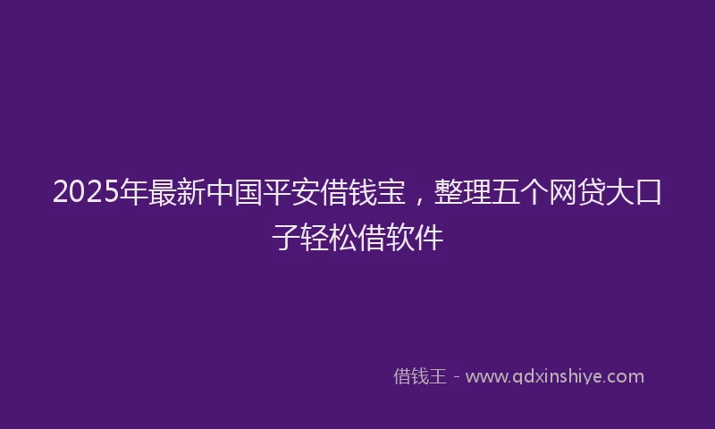 2025年最新中国平安借钱宝，整理五个网贷大口子轻松借软件