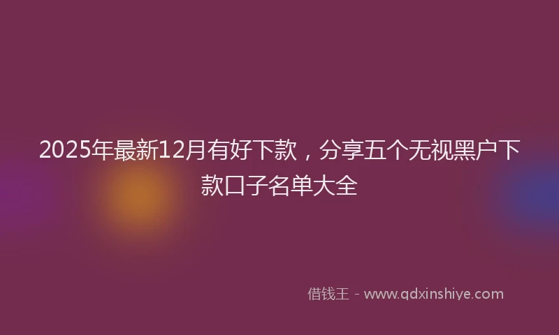 2025年最新12月有好下款，分享五个无视黑户下款口子名单大全