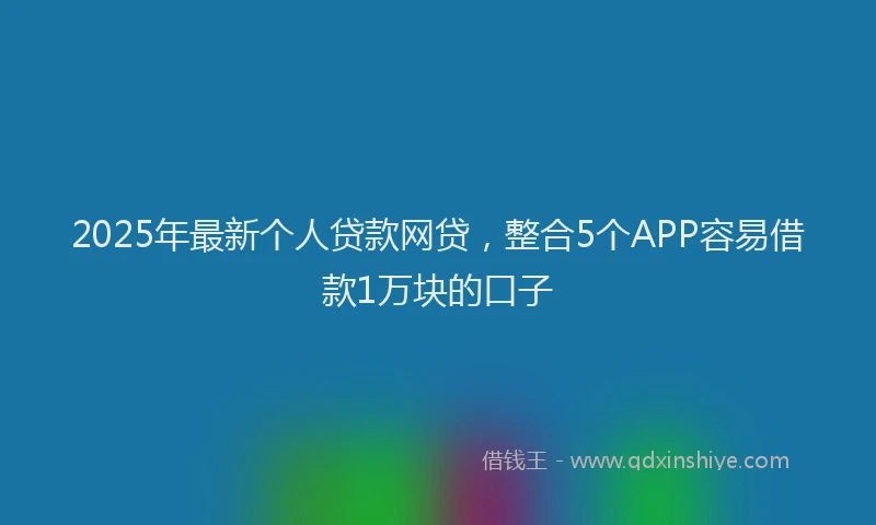 2025年最新个人贷款网贷，整合5个APP容易借款1万块的口子