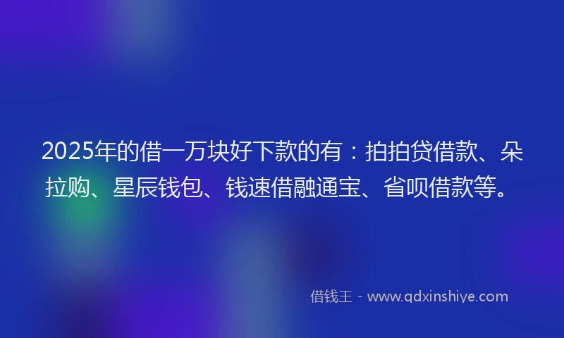 2025年的借一万块好下款的有：拍拍贷借款、朵拉购、星辰钱包、钱速借融通宝、省呗借款等。