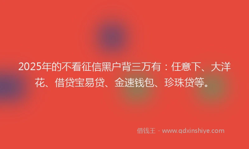 2025年的不看征信黑户背三万有：任意下、大洋花、借贷宝易贷、金速钱包、珍珠贷等。