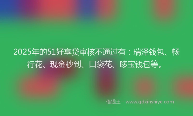 2025年的51好享贷审核不通过有：瑞泽钱包、畅行花、现金秒到、口袋花、哆宝钱包等。