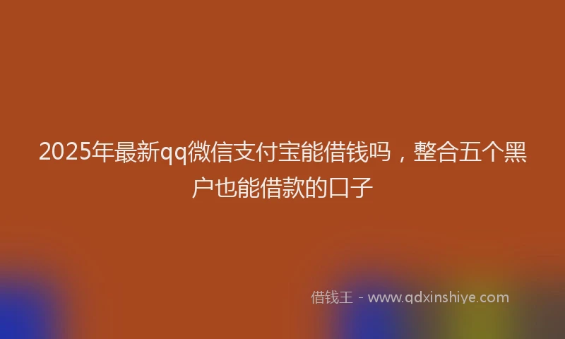 2025年最新qq微信支付宝能借钱吗，整合五个黑户也能借款的口子