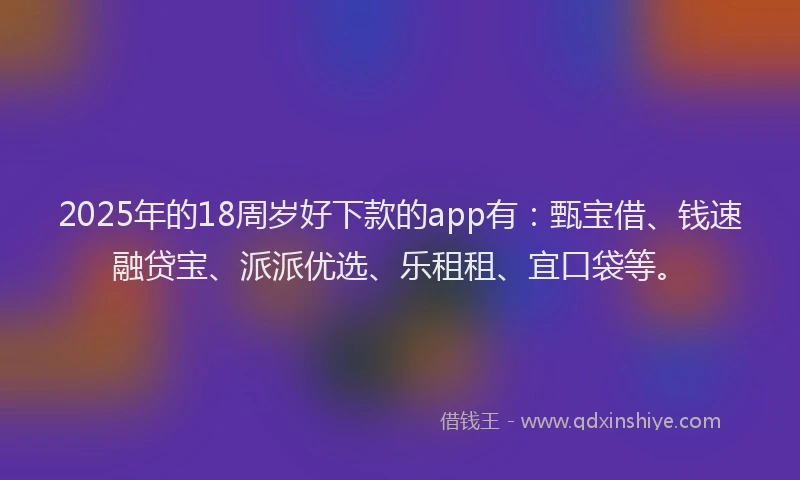 2025年的18周岁好下款的app有：甄宝借、钱速融贷宝、派派优选、乐租租、宜口袋等。