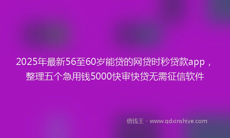 2025年最新56至60岁能贷的网贷时秒贷款app，整理五个急用钱5000快审快贷无需征信软件