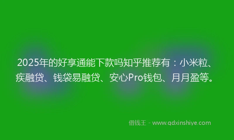 2025年的好享通能下款吗知乎推荐有：小米粒、疾融贷、钱袋易融贷、安心Pro钱包、月月盈等。