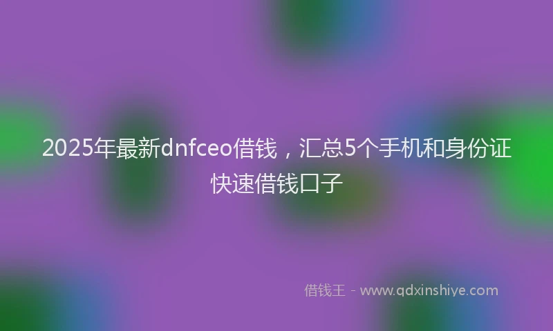 2025年最新dnfceo借钱，汇总5个手机和身份证快速借钱口子