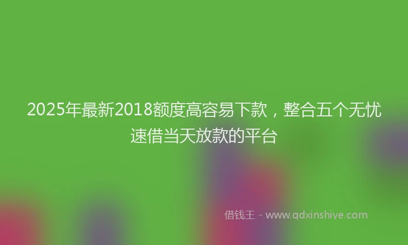 2025年最新2018额度高容易下款，整合五个无忧速借当天放款的平台