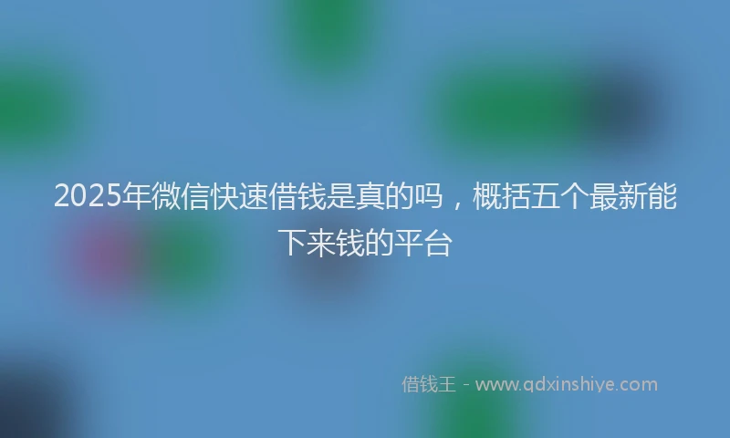 2025年微信快速借钱是真的吗，概括五个最新能下来钱的平台