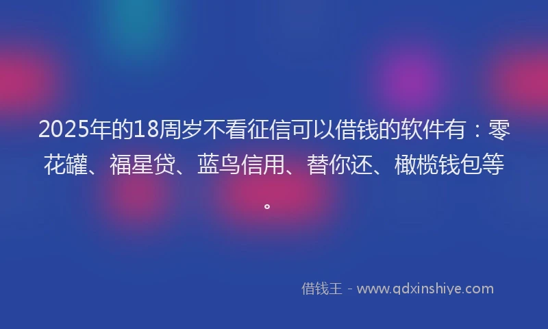 2025年的18周岁不看征信可以借钱的软件有：零花罐、福星贷、蓝鸟信用、替你还、橄榄钱包等。