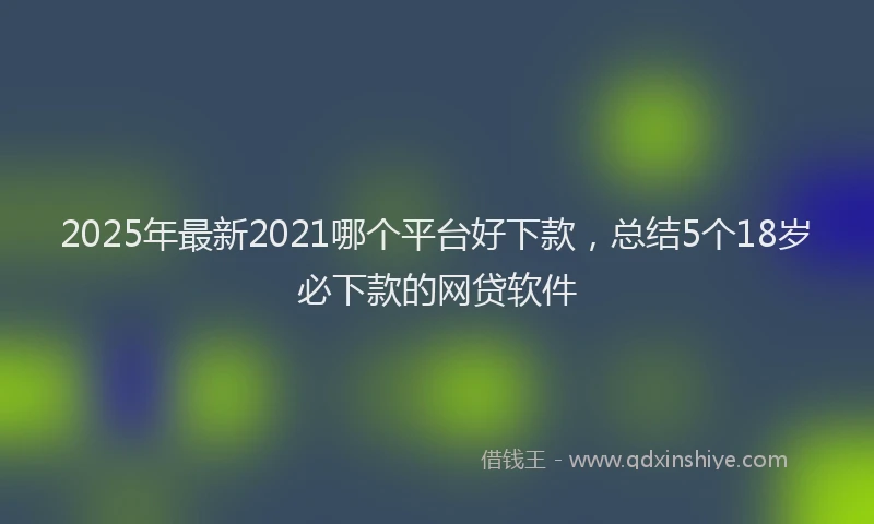 2025年最新2021哪个平台好下款，总结5个18岁必下款的网贷软件