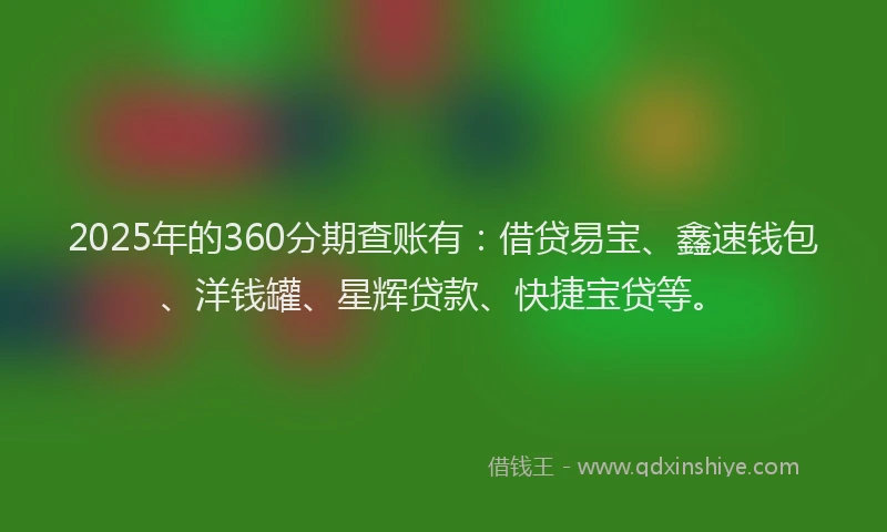 2025年的360分期查账有：借贷易宝、鑫速钱包、洋钱罐、星辉贷款、快捷宝贷等。