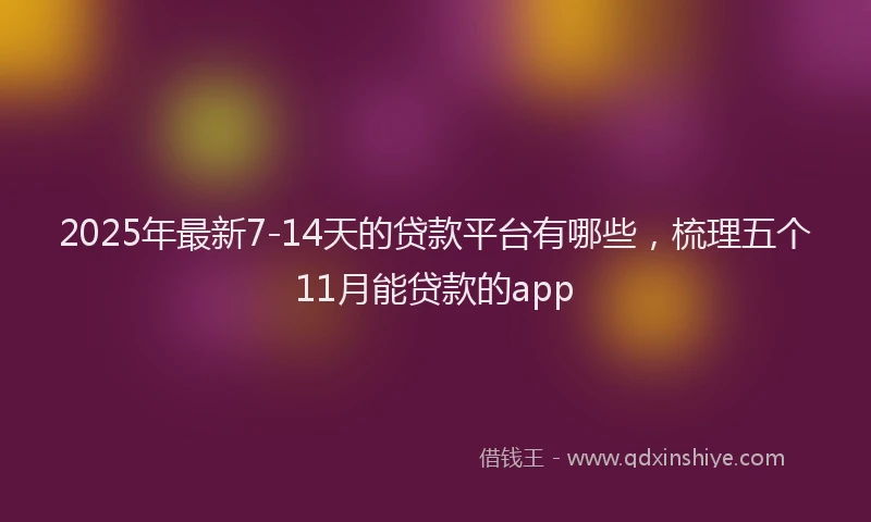 2025年最新7-14天的贷款平台有哪些，梳理五个11月能贷款的app