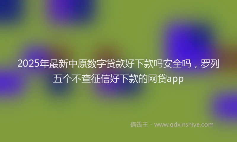 2025年最新中原数字贷款好下款吗安全吗，罗列五个不查征信好下款的网贷app