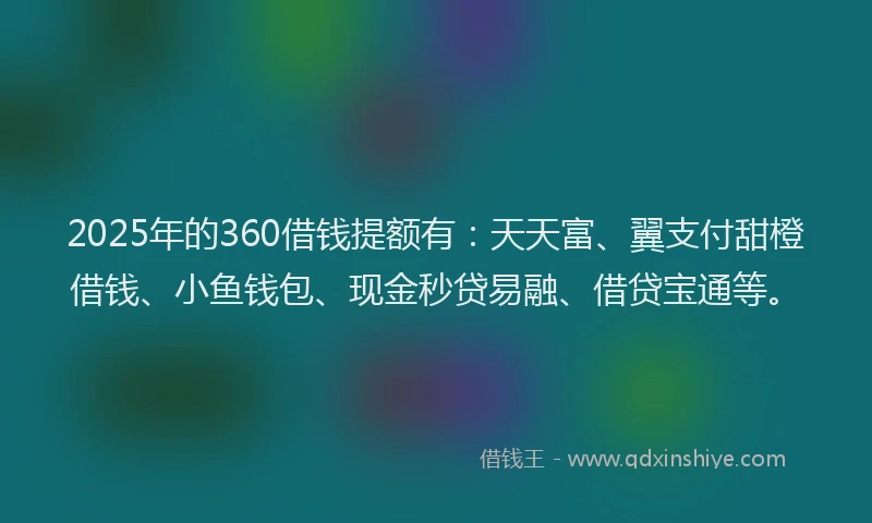 2025年的360借钱提额有：天天富、翼支付甜橙借钱、小鱼钱包、现金秒贷易融、借贷宝通等。
