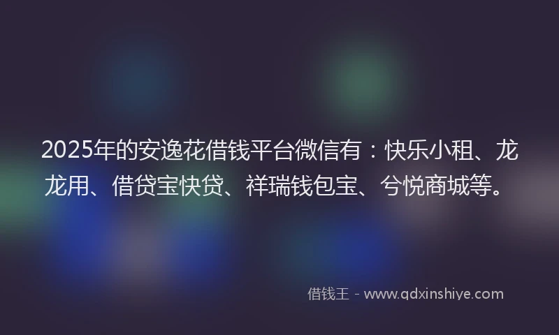 2025年的安逸花借钱平台微信有：快乐小租、龙龙用、借贷宝快贷、祥瑞钱包宝、兮悦商城等。