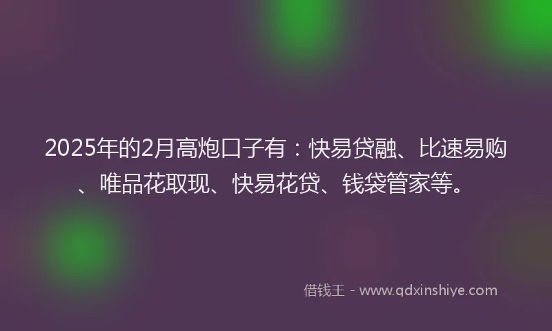 2025年的2月高炮口子有：快易贷融、比速易购、唯品花取现、快易花贷、钱袋管家等。