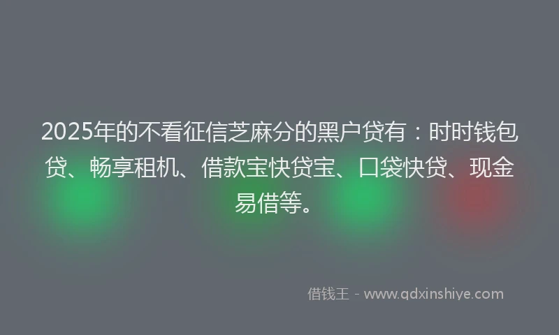 2025年的不看征信芝麻分的黑户贷有：时时钱包贷、畅享租机、借款宝快贷宝、口袋快贷、现金易借等。