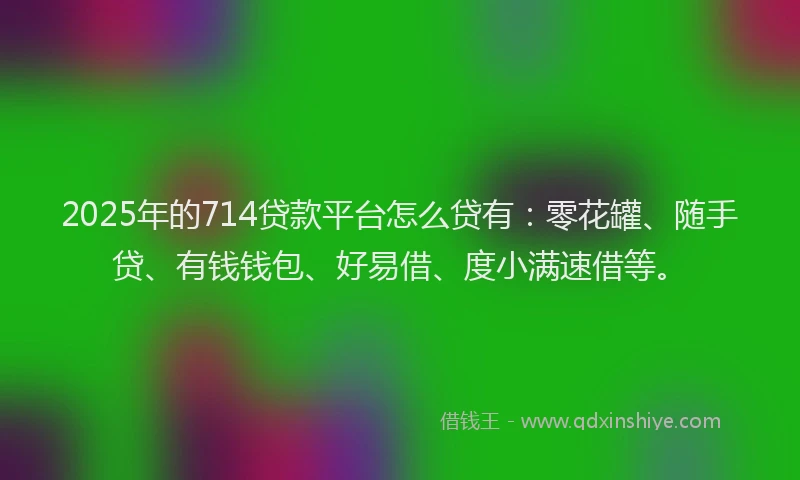 2025年的714贷款平台怎么贷有：零花罐、随手贷、有钱钱包、好易借、度小满速借等。
