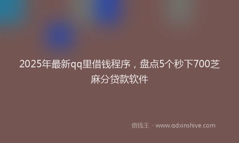 2025年最新qq里借钱程序，盘点5个秒下700芝麻分贷款软件