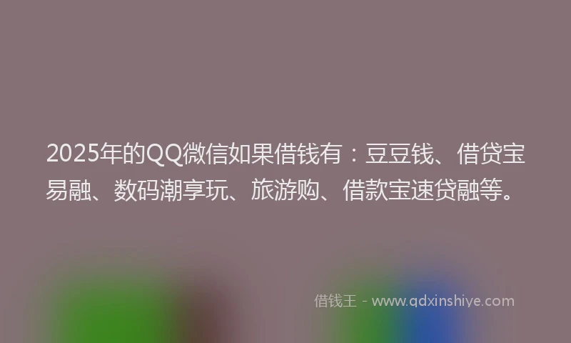 2025年的QQ微信如果借钱有：豆豆钱、借贷宝易融、数码潮享玩、旅游购、借款宝速贷融等。