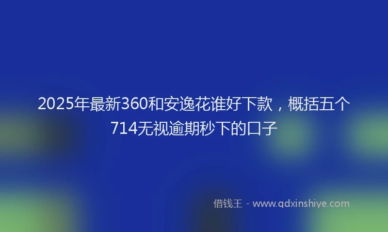 2025年最新360和安逸花谁好下款，概括五个714无视逾期秒下的口子
