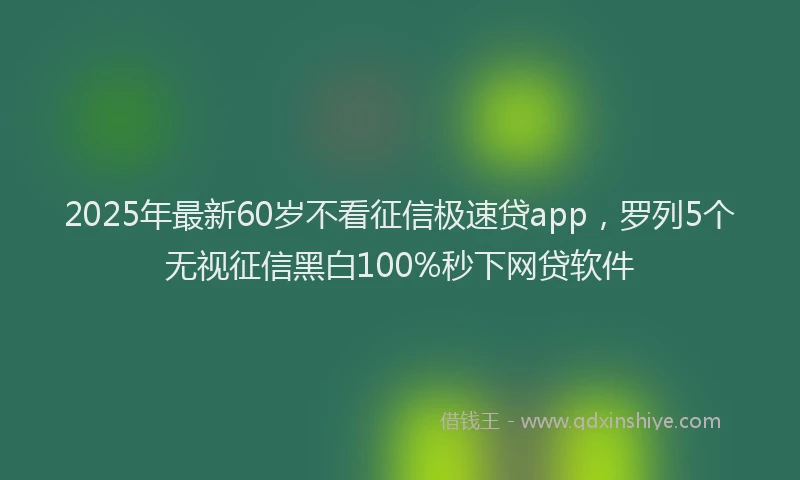 2025年最新60岁不看征信极速贷app，罗列5个无视征信黑白100%秒下网贷软件