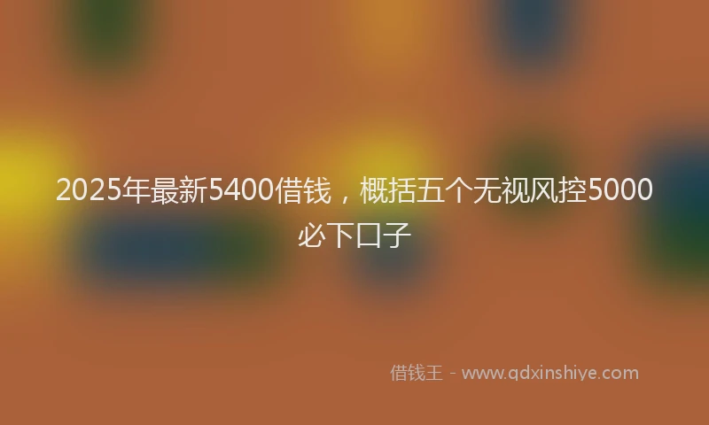 2025年最新5400借钱，概括五个无视风控5000必下口子