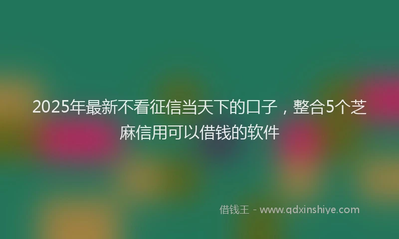 2025年最新不看征信当天下的口子，整合5个芝麻信用可以借钱的软件