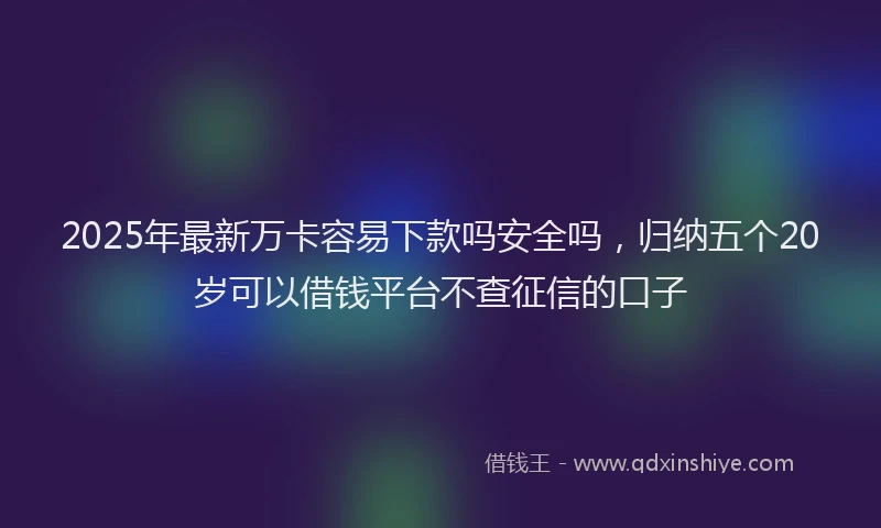 2025年最新万卡容易下款吗安全吗，归纳五个20岁可以借钱平台不查征信的口子