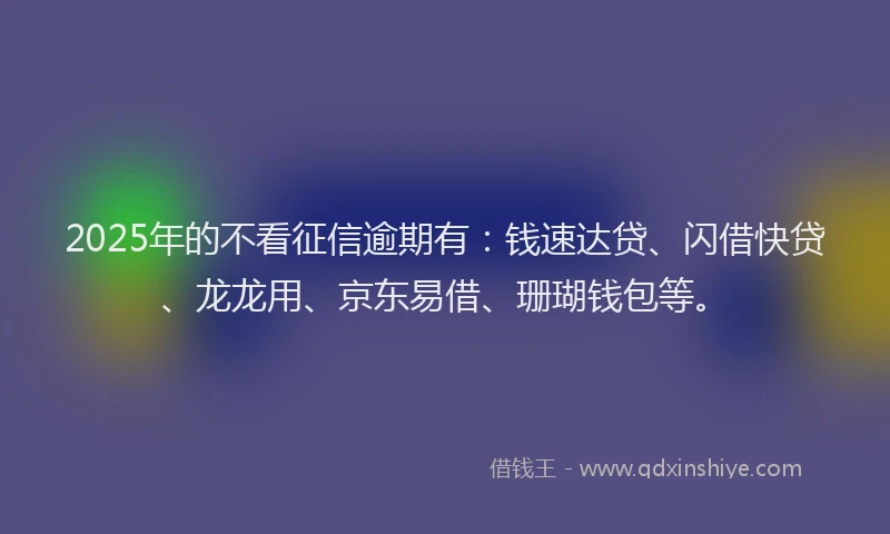 2025年的不看征信逾期有：钱速达贷、闪借快贷、龙龙用、京东易借、珊瑚钱包等。