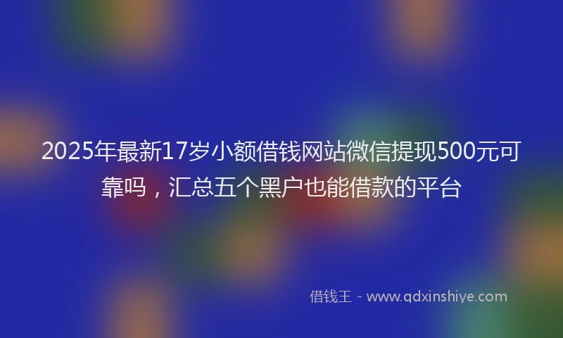 2025年最新17岁小额借钱网站微信提现500元可靠吗，汇总五个黑户也能借款的平台