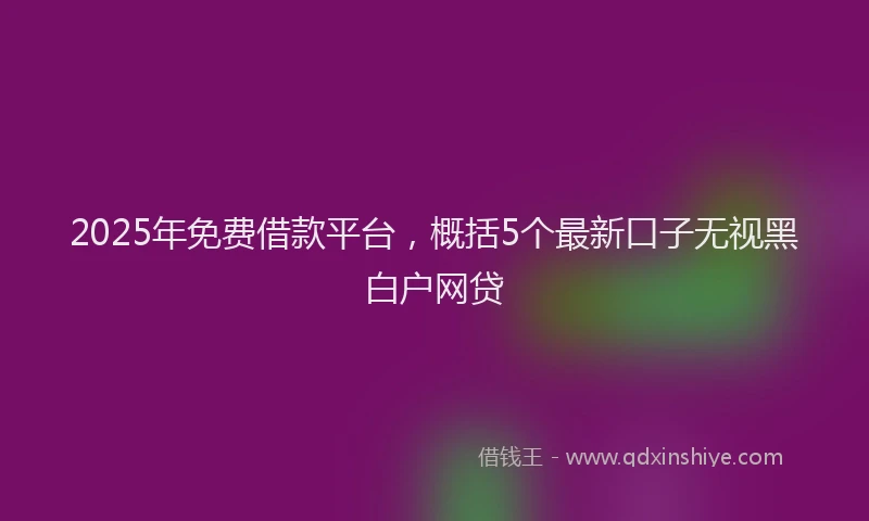 2025年免费借款平台，概括5个最新口子无视黑白户网贷