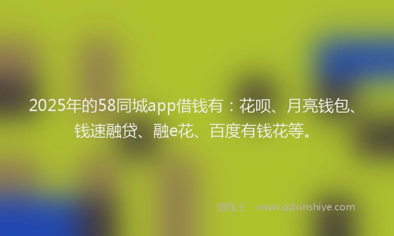 2025年的58同城app借钱有：花呗、月亮钱包、钱速融贷、融e花、百度有钱花等。