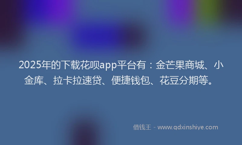 2025年的下载花呗app平台有：金芒果商城、小金库、拉卡拉速贷、便捷钱包、花豆分期等。