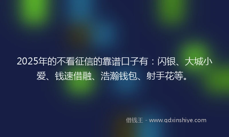 2025年的不看征信的靠谱口子有：闪银、大城小爱、钱速借融、浩瀚钱包、射手花等。