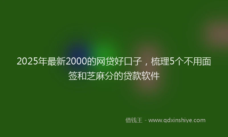 2025年最新2000的网贷好口子，梳理5个不用面签和芝麻分的贷款软件