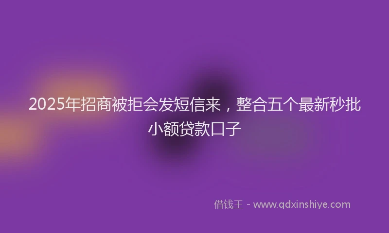 2025年招商被拒会发短信来，整合五个最新秒批小额贷款口子