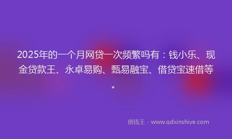 2025年的一个月网贷一次频繁吗有：钱小乐、现金贷款王、永卓易购、甄易融宝、借贷宝速借等。