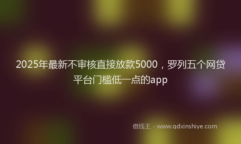 2025年最新不审核直接放款5000，罗列五个网贷平台门槛低一点的app