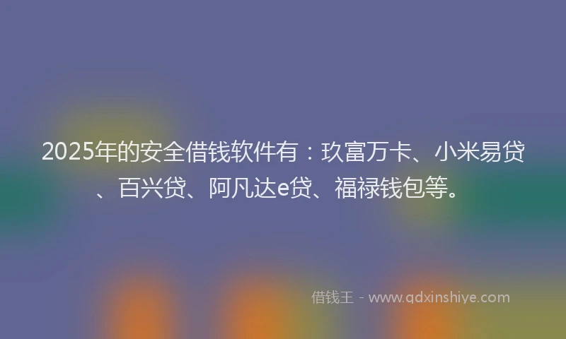 2025年的安全借钱软件有：玖富万卡、小米易贷、百兴贷、阿凡达e贷、福禄钱包等。