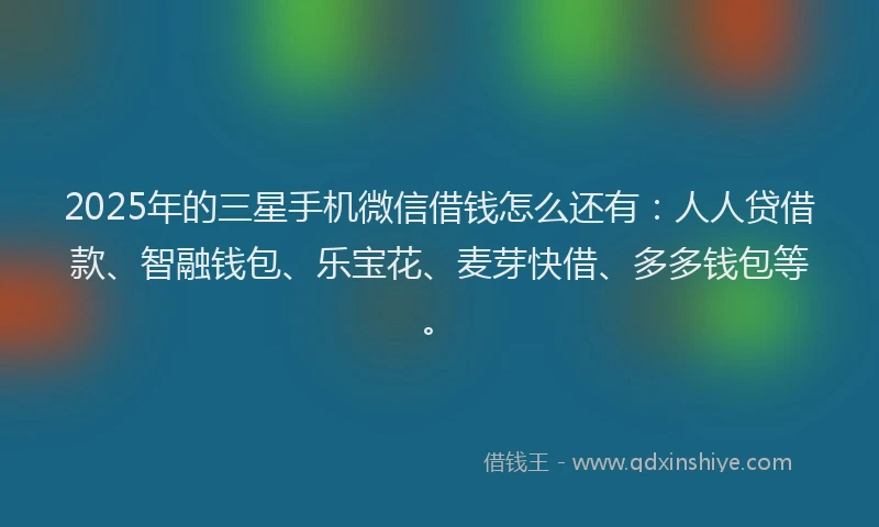 2025年的三星手机微信借钱怎么还有：人人贷借款、智融钱包、乐宝花、麦芽快借、多多钱包等。